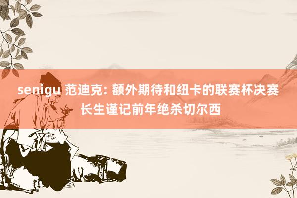 senigu 范迪克: 额外期待和纽卡的联赛杯决赛 长生谨记前年绝杀切尔西