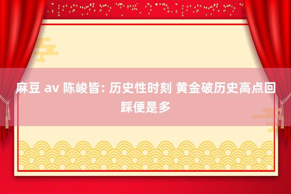 麻豆 av 陈峻皆: 历史性时刻 黄金破历史高点回踩便是多
