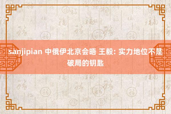 sanjipian 中俄伊北京会晤 王毅: 实力地位不是破局的钥匙