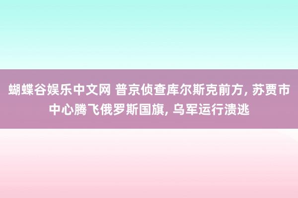 蝴蝶谷娱乐中文网 普京侦查库尔斯克前方, 苏贾市中心腾飞俄罗斯国旗, 乌军运行溃逃