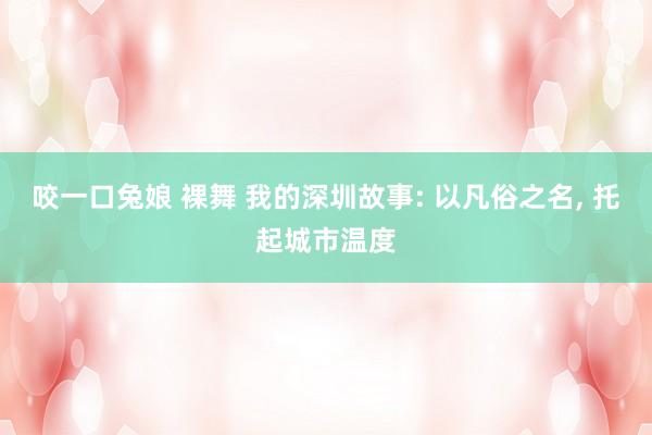 咬一口兔娘 裸舞 我的深圳故事: 以凡俗之名, 托起城市温度