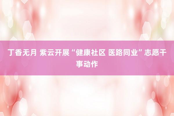 丁香无月 紫云开展“健康社区 医路同业”志愿干事动作