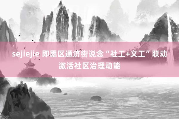 sejiejie 即墨区通济街说念“社工+义工”联动激活社区治理动能