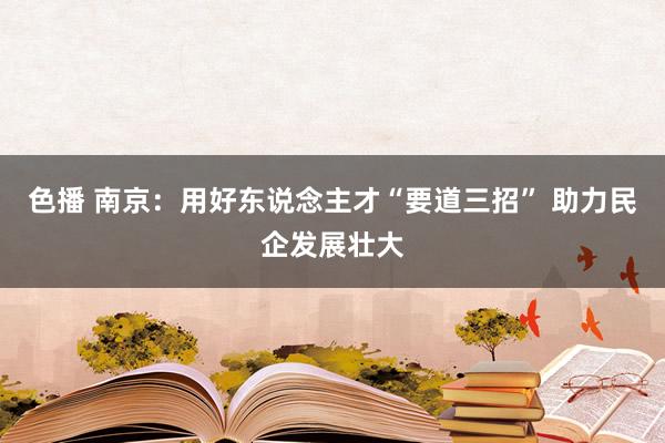 色播 南京：用好东说念主才“要道三招” 助力民企发展壮大