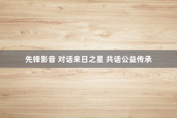 先锋影音 对话来日之星 共话公益传承