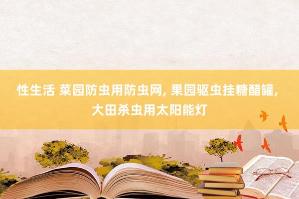性生活 菜园防虫用防虫网, 果园驱虫挂糖醋罐, 大田杀虫用太阳能灯