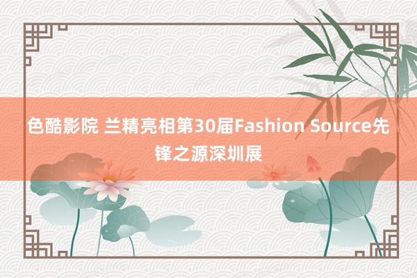 色酷影院 兰精亮相第30届Fashion Source先锋之源深圳展