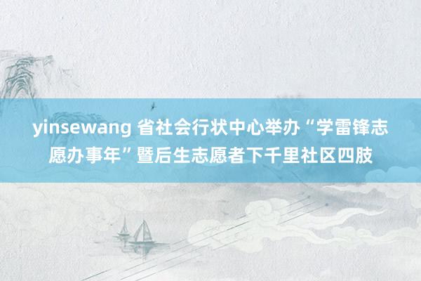 yinsewang 省社会行状中心举办“学雷锋志愿办事年”暨后生志愿者下千里社区四肢