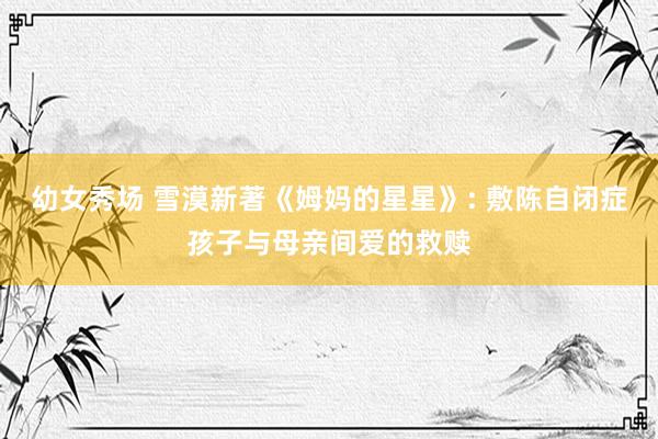 幼女秀场 雪漠新著《姆妈的星星》: 敷陈自闭症孩子与母亲间爱的救赎