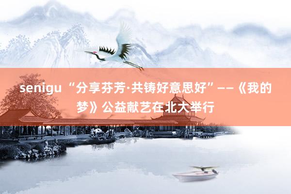 senigu “分享芬芳·共铸好意思好”——《我的梦》公益献艺在北大举行