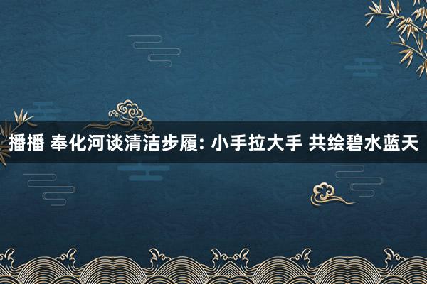 播播 奉化河谈清洁步履: 小手拉大手 共绘碧水蓝天