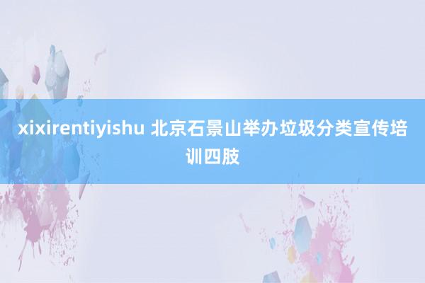xixirentiyishu 北京石景山举办垃圾分类宣传培训四肢