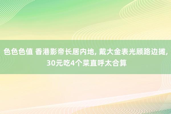 色色色值 香港影帝长居内地, 戴大金表光顾路边摊, 30元吃4个菜直呼太合算