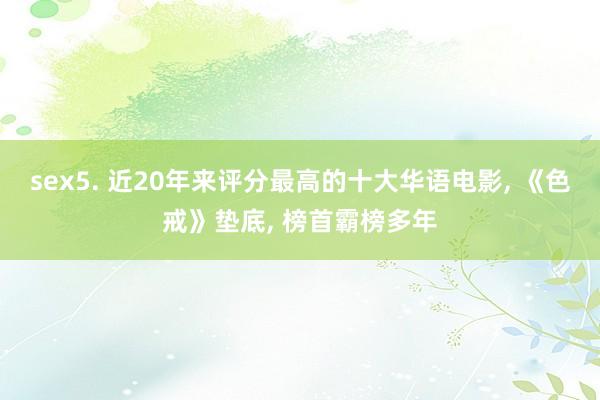 sex5. 近20年来评分最高的十大华语电影, 《色戒》垫底, 榜首霸榜多年