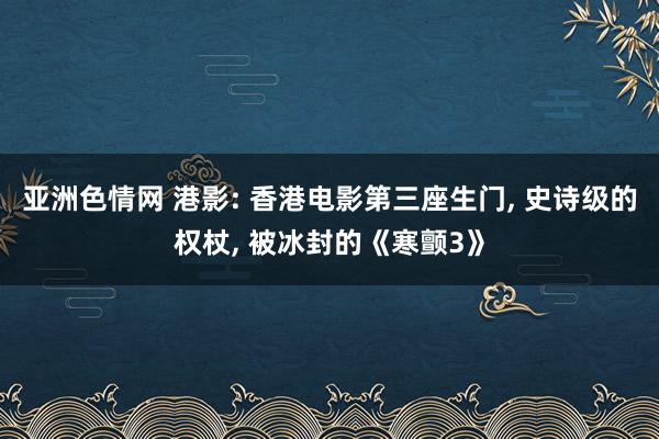 亚洲色情网 港影: 香港电影第三座生门, 史诗级的权杖, 被冰封的《寒颤3》