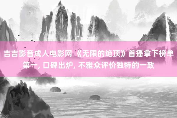 吉吉影音成人电影网 《无限的绝顶》首播拿下榜单第一, 口碑出炉, 不雅众评价独特的一致