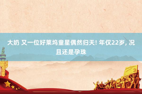 大奶 又一位好莱坞童星偶然归天! 年仅22岁, 况且还是孕珠