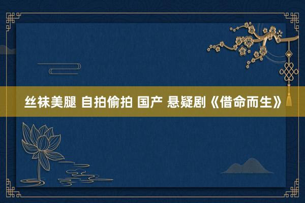 丝袜美腿 自拍偷拍 国产 悬疑剧《借命而生》