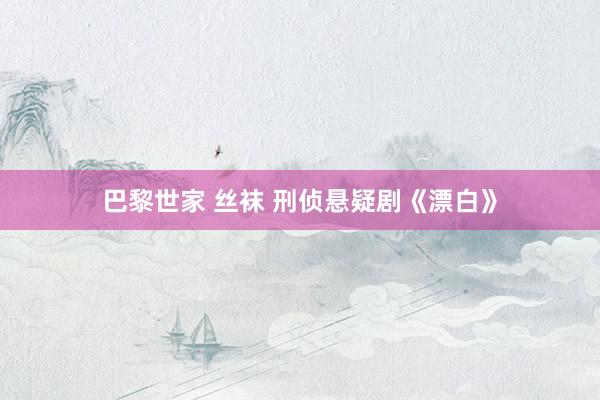 巴黎世家 丝袜 刑侦悬疑剧《漂白》