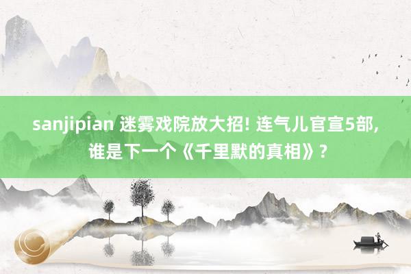 sanjipian 迷雾戏院放大招! 连气儿官宣5部, 谁是下一个《千里默的真相》?