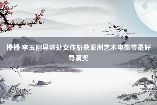 播播 李玉刚导演处女作斩获亚洲艺术电影节最好导演奖