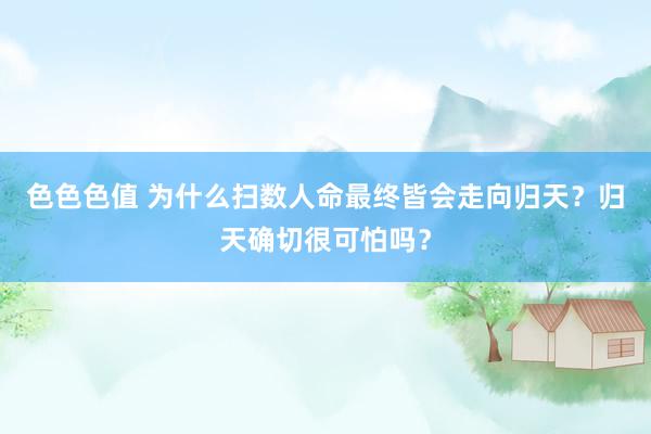 色色色值 为什么扫数人命最终皆会走向归天？归天确切很可怕吗？