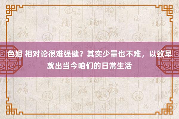 色姐 相对论很难强健？其实少量也不难，以致早就出当今咱们的日常生活