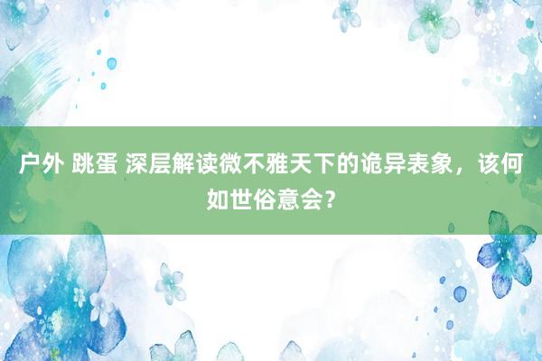 户外 跳蛋 深层解读微不雅天下的诡异表象，该何如世俗意会？