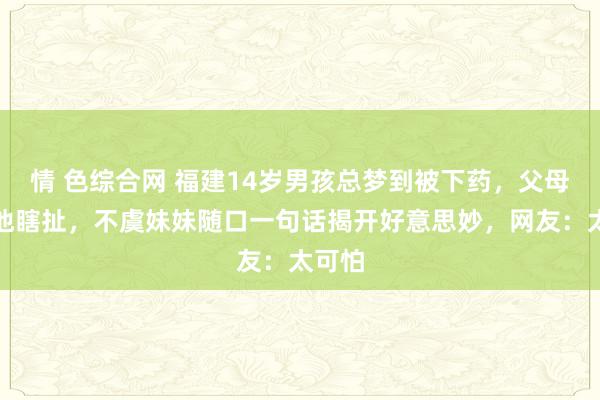情 色综合网 福建14岁男孩总梦到被下药，父母叱咤他瞎扯，不虞妹妹随口一句话揭开好意思妙，网友：太可怕