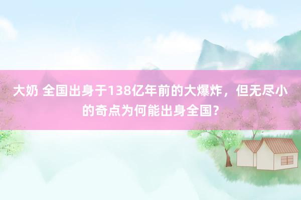 大奶 全国出身于138亿年前的大爆炸，但无尽小的奇点为何能出身全国？