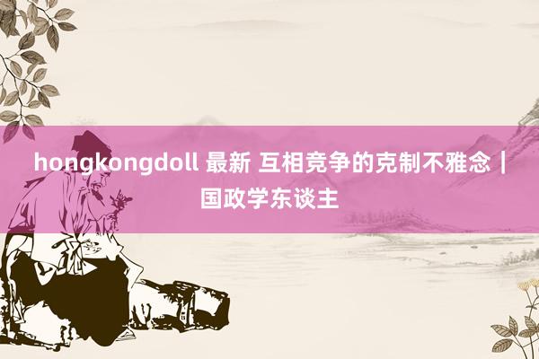 hongkongdoll 最新 互相竞争的克制不雅念｜国政学东谈主