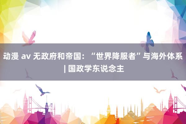 动漫 av 无政府和帝国：“世界降服者”与海外体系 | 国政学东说念主