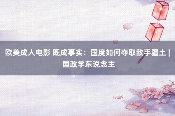 欧美成人电影 既成事实：国度如何夺取敌手疆土 | 国政学东说念主