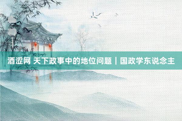 酒涩网 天下政事中的地位问题｜国政学东说念主