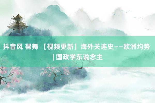 抖音风 裸舞 【视频更新】海外关连史——欧洲均势 | 国政学东说念主