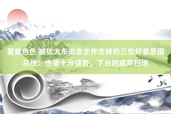 爱就色色 被犹太东说念主作念掉的三位好意思国总统：也曾十分强势，下台时威声扫地