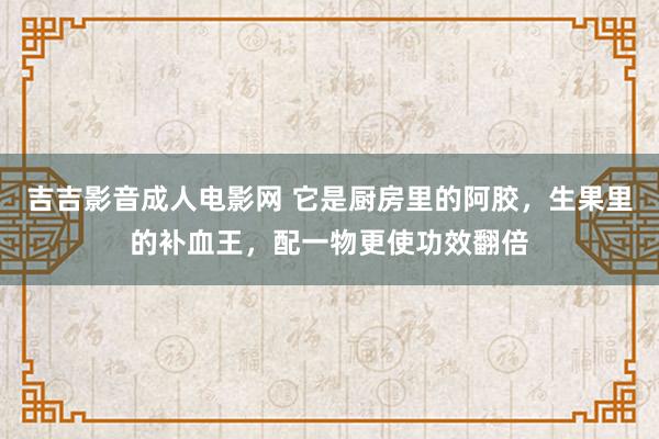 吉吉影音成人电影网 它是厨房里的阿胶，生果里的补血王，配一物更使功效翻倍