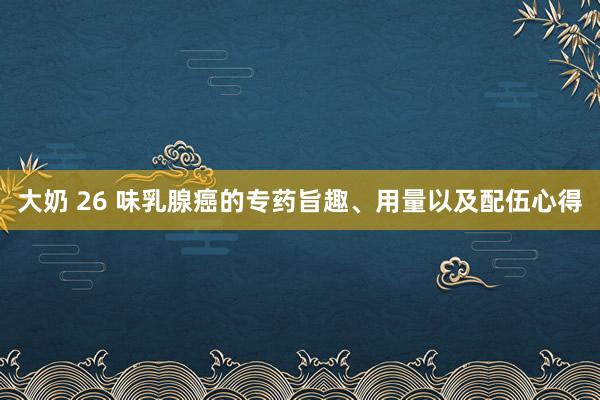 大奶 26 味乳腺癌的专药旨趣、用量以及配伍心得