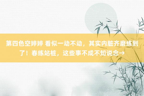 第四色空婷婷 看似一动不动，其实内脏齐磨练到了！春练站桩，这些事不成不知说念→