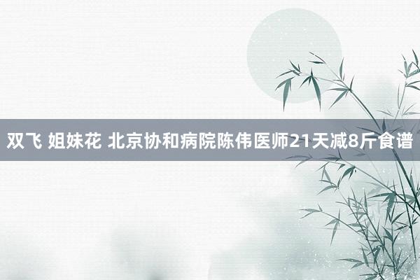 双飞 姐妹花 北京协和病院陈伟医师21天减8斤食谱