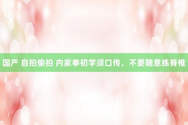 国产 自拍偷拍 内家拳初学须口传,不要随意练脊椎