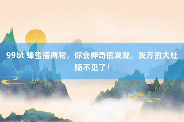 99bt 蜂蜜搭两物,你会神奇的发现,我方的大肚腩不见了!