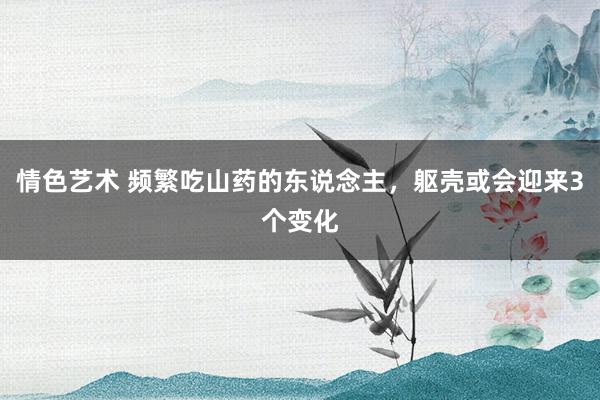 情色艺术 频繁吃山药的东说念主，躯壳或会迎来3个变化