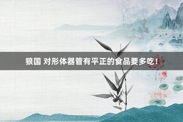 狼国 对形体器管有平正的食品要多吃！