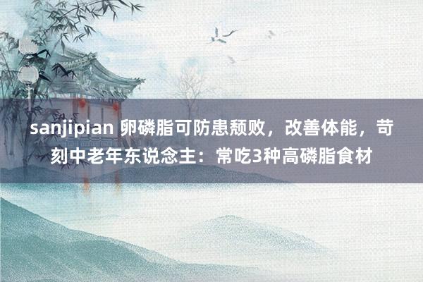 sanjipian 卵磷脂可防患颓败，改善体能，苛刻中老年东说念主：常吃3种高磷脂食材
