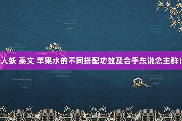 人妖 泰文 苹果水的不同搭配功效及合乎东说念主群！