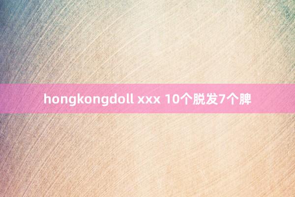 hongkongdoll xxx 10个脱发7个脾