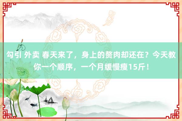 勾引 外卖 春天来了,身上的赘肉却还在?今天教你一个顺序,一个月缓慢瘦15斤!