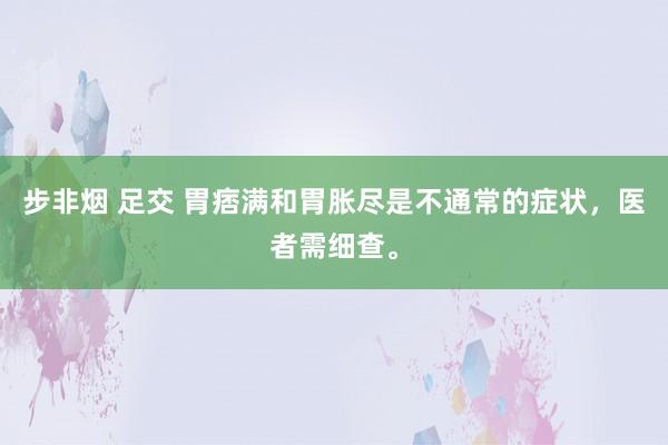步非烟 足交 胃痞满和胃胀尽是不通常的症状,医者需细查。