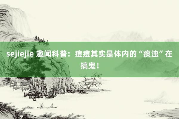 sejiejie 趣闻科普:痘痘其实是体内的“痰浊”在搞鬼!